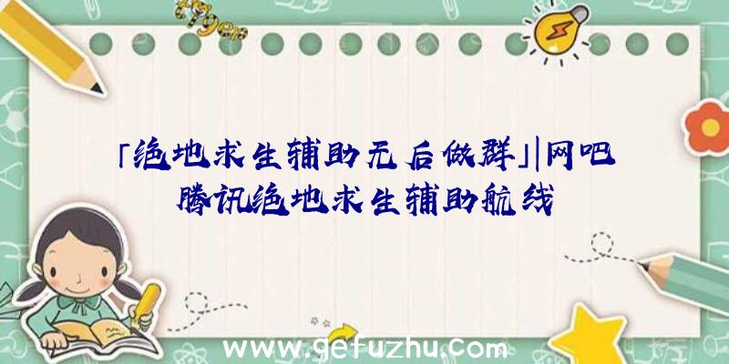 「绝地求生辅助无后做群」|网吧腾讯绝地求生辅助航线